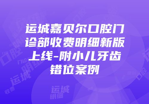 运城嘉贝尔口腔门诊部收费明细新版上线-附小儿牙齿错位案例