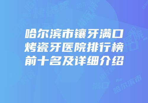 哈尔滨市镶牙满口烤瓷牙医院排行榜前十名及详细介绍