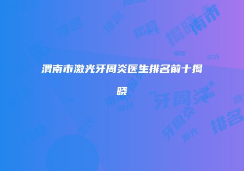 渭南市激光牙周炎医生排名前十揭晓