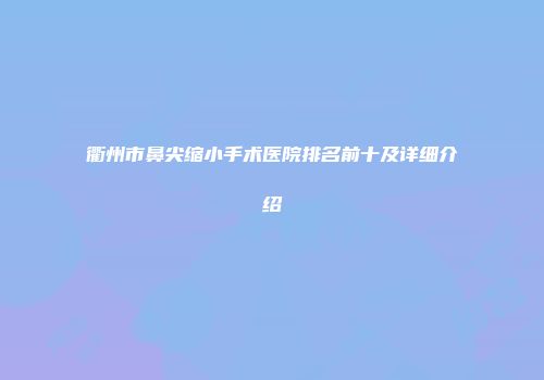衢州市鼻尖缩小手术医院排名前十及详细介绍