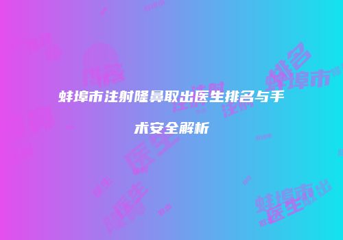 蚌埠市注射隆鼻取出医生排名与手术安全解析