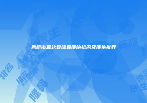 合肥市耳软骨隆鼻医院排名及医生推荐