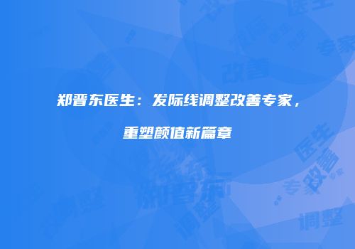 郑晋东医生：发际线调整改善专家，重塑颜值新篇章
