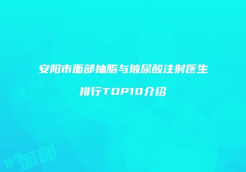 安阳市面部抽脂与玻尿酸注射医生排行TOP10介绍