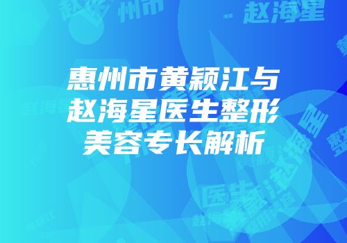 惠州市黄颖江与赵海星医生整形美容专长解析