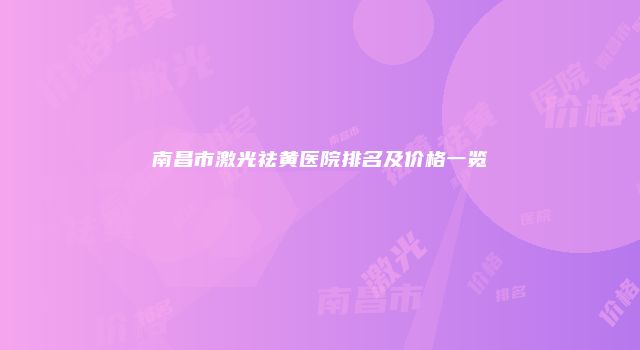 南昌市激光祛黄医院排名及价格一览