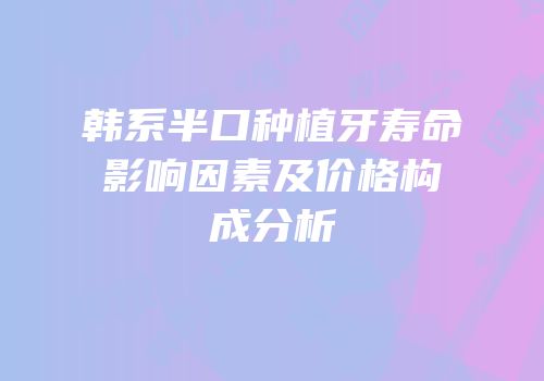 韩系半口种植牙寿命影响因素及价格构成分析