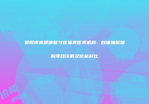 贵阳市南明康馨与佳易美医美机构：自体抽脂隆胸项目详解及价格对比