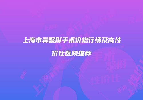 上海市鼻整形手术价格行情及高性价比医院推荐
