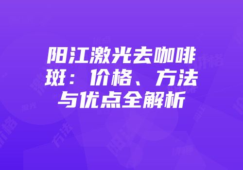 阳江激光去咖啡斑：价格、方法与优点全解析