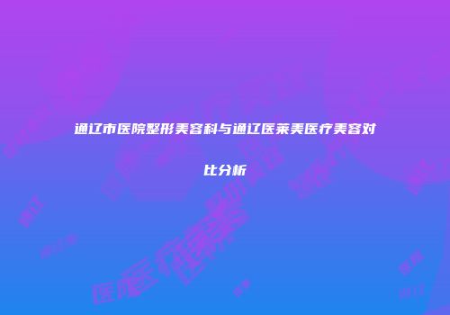 通辽市医院整形美容科与通辽医莱美医疗美容对比分析
