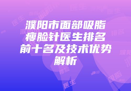 濮阳市面部吸脂瘦脸针医生排名前十名及技术优势解析