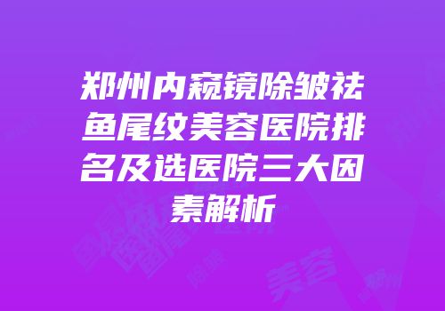 郑州内窥镜除皱祛鱼尾纹美容医院排名及选医院三大因素解析