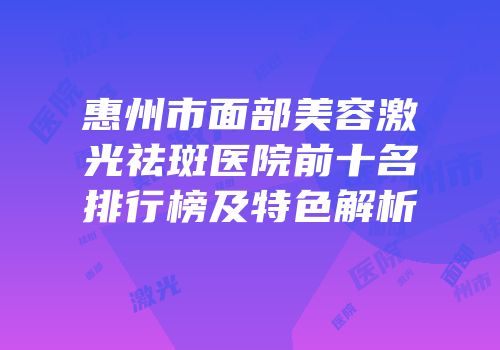 惠州市面部美容激光祛斑医院前十名排行榜及特色解析