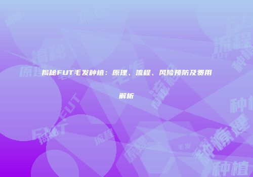 揭秘FUT毛发种植：原理、流程、风险预防及费用解析