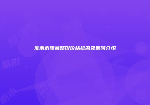 淮南市隆鼻整形价格排名及医院介绍
