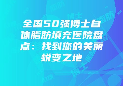 全国50强博士自体脂肪填充医院盘点：找到您的美丽蜕变之地