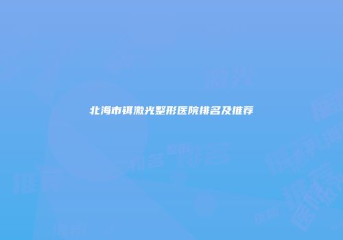 北海市铒激光整形医院排名及推荐