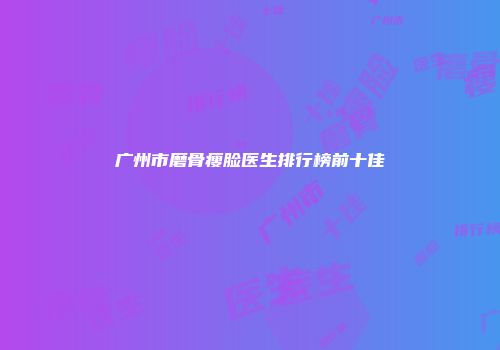 广州市磨骨瘦脸医生排行榜前十佳