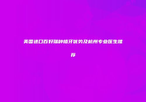 美国进口百好瑞种植牙优势及杭州专业医生推荐