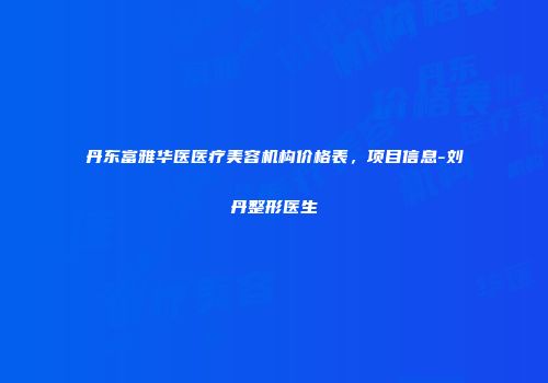 丹东富雅华医医疗美容机构价格表，项目信息-刘丹整形医生