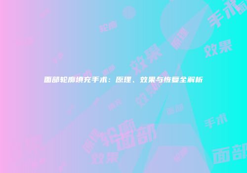 面部轮廓填充手术：原理、效果与恢复全解析