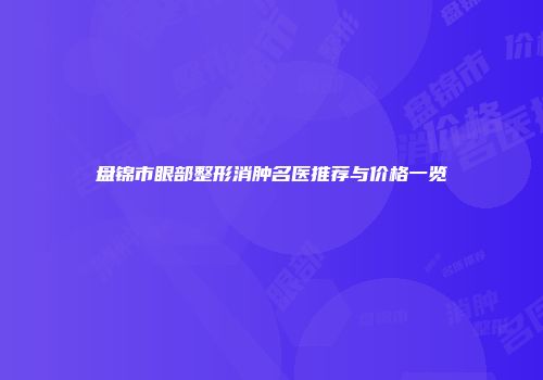 盘锦市眼部整形消肿名医推荐与价格一览