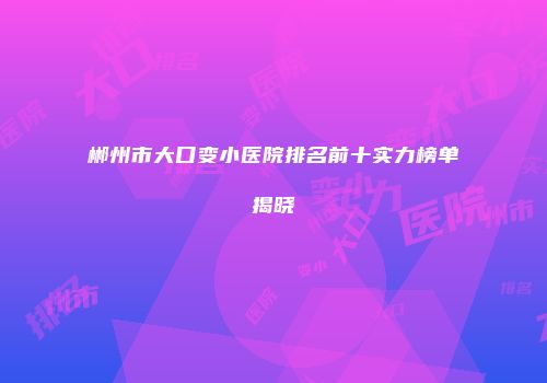 郴州市大口变小医院排名前十实力榜单揭晓