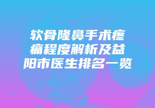 软骨隆鼻手术疼痛程度解析及益阳市医生排名一览
