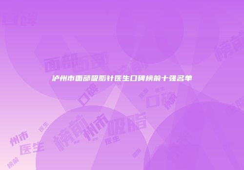 泸州市面部吸脂针医生口碑榜前十强名单