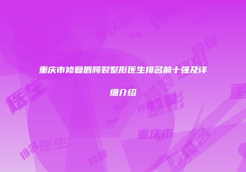 重庆市修复唇腭裂整形医生排名前十强及详细介绍