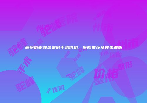 亳州市驼峰鼻整形手术价格、医院推荐及效果解析