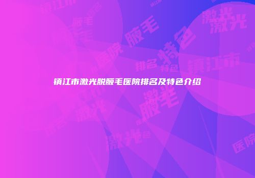 镇江市激光脱腋毛医院排名及特色介绍