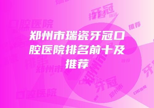 郑州市瑞瓷牙冠口腔医院排名前十及推荐