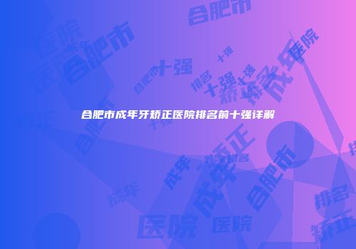 合肥市成年牙矫正医院排名前十强详解