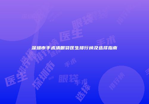 深圳市手术清眼袋医生排行榜及选择指南