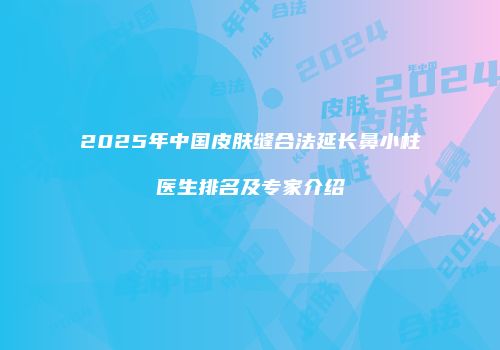 2025年中国皮肤缝合法延长鼻小柱医生排名及专家介绍