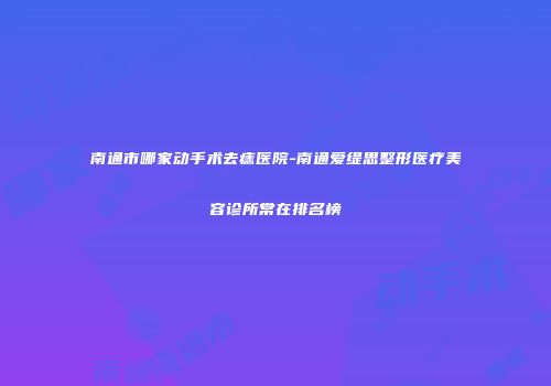 南通市哪家动手术去痣医院-南通爱缇思整形医疗美容诊所常在排名榜