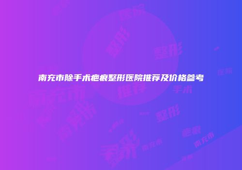 南充市除手术疤痕整形医院推荐及价格参考