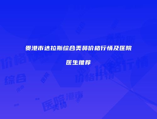 贵港市达拉斯综合美鼻价格行情及医院医生推荐