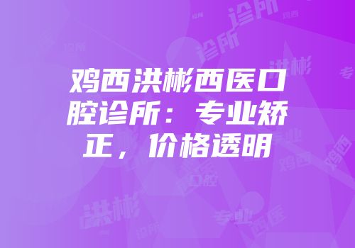 鸡西洪彬西医口腔诊所：专业矫正，价格透明