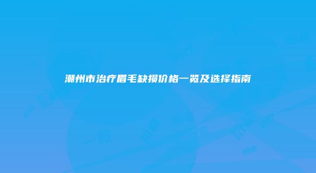 潮州市治疗眉毛缺损价格一览及选择指南