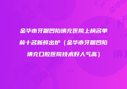 金华市牙龈凹陷填充医院上榜名单前十名新鲜出炉（金华市牙龈凹陷填充口腔医院技术好人气高）
