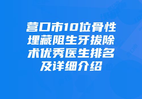 营口市10位骨性埋藏阻生牙拔除术优秀医生排名及详细介绍