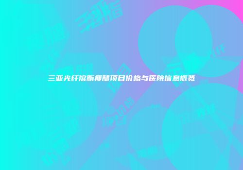 三亚光纤溶脂瘦腿项目价格与医院信息概览