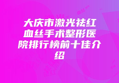 大庆市激光祛红血丝手术整形医院排行榜前十佳介绍