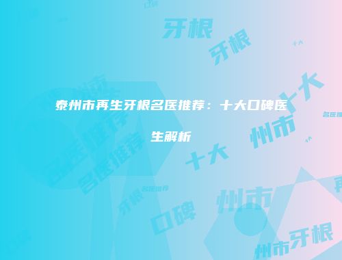 泰州市再生牙根名医推荐：十大口碑医生解析