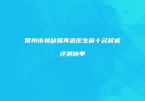 常州市鼻缺损再造医生前十名权威评测榜单