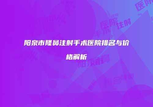 阳泉市隆鼻注射手术医院排名与价格解析