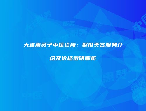 大连惠灵子中医诊所：整形美容服务介绍及价格透明解析